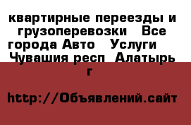 квартирные переезды и грузоперевозки - Все города Авто » Услуги   . Чувашия респ.,Алатырь г.